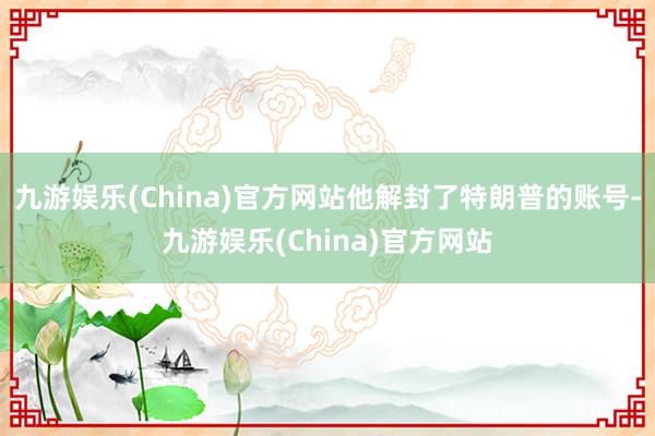 九游娱乐(China)官方网站他解封了特朗普的账号-九游娱乐(China)官方网站