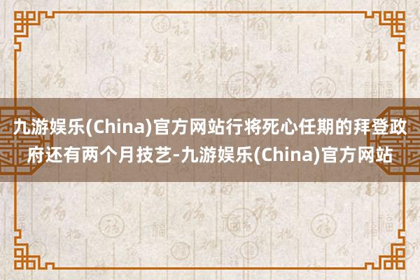 九游娱乐(China)官方网站行将死心任期的拜登政府还有两个月技艺-九游娱乐(China)官方网站