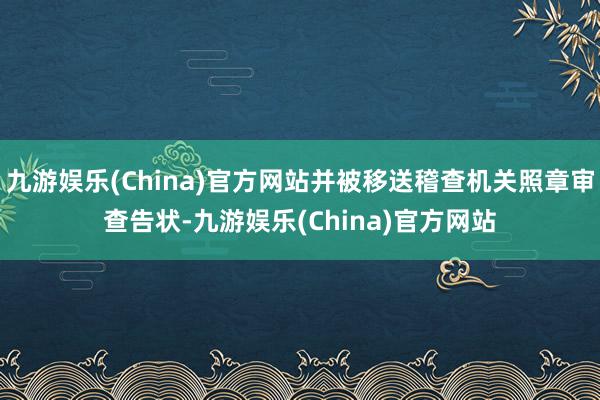 九游娱乐(China)官方网站并被移送稽查机关照章审查告状-九游娱乐(China)官方网站