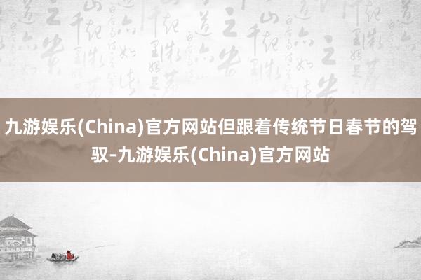 九游娱乐(China)官方网站但跟着传统节日春节的驾驭-九游娱乐(China)官方网站