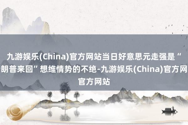 九游娱乐(China)官方网站当日好意思元走强是“特朗普来回”想维情势的不绝-九游娱乐(China)官方网站