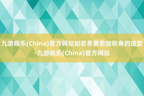 九游娱乐(China)官方网站如若思要愈加称身的造型-九游娱乐(China)官方网站