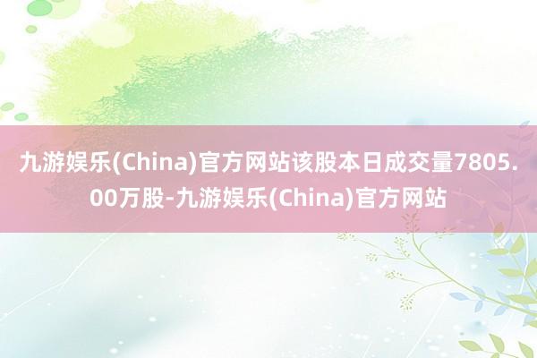 九游娱乐(China)官方网站该股本日成交量7805.00万股-九游娱乐(China)官方网站