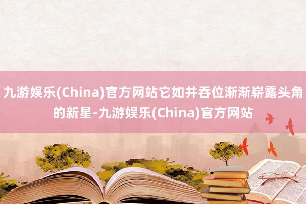 九游娱乐(China)官方网站它如并吞位渐渐崭露头角的新星-九游娱乐(China)官方网站