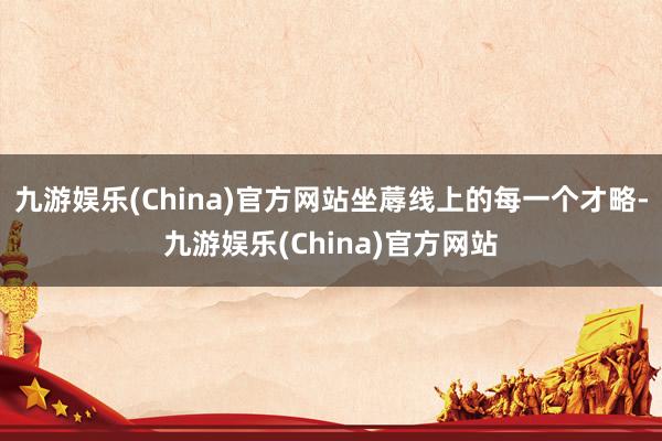 九游娱乐(China)官方网站坐蓐线上的每一个才略-九游娱乐(China)官方网站