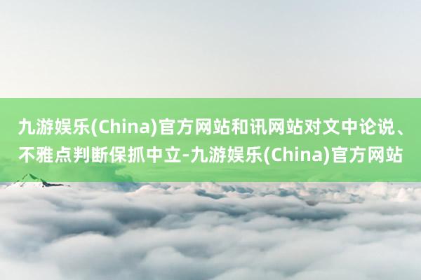 九游娱乐(China)官方网站和讯网站对文中论说、不雅点判断保抓中立-九游娱乐(China)官方网站