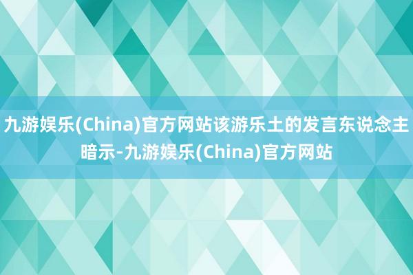 九游娱乐(China)官方网站该游乐土的发言东说念主暗示-九游娱乐(China)官方网站