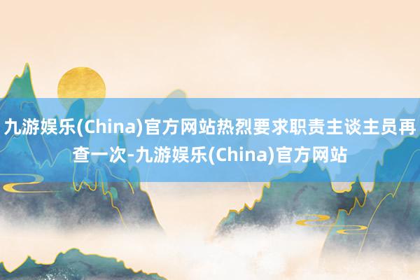 九游娱乐(China)官方网站热烈要求职责主谈主员再查一次-九游娱乐(China)官方网站