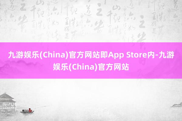 九游娱乐(China)官方网站即App Store内-九游娱乐(China)官方网站