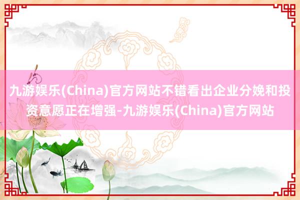 九游娱乐(China)官方网站不错看出企业分娩和投资意愿正在增强-九游娱乐(China)官方网站