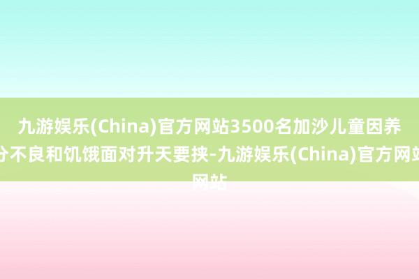 九游娱乐(China)官方网站3500名加沙儿童因养分不良和饥饿面对升天要挟-九游娱乐(China)官方网站