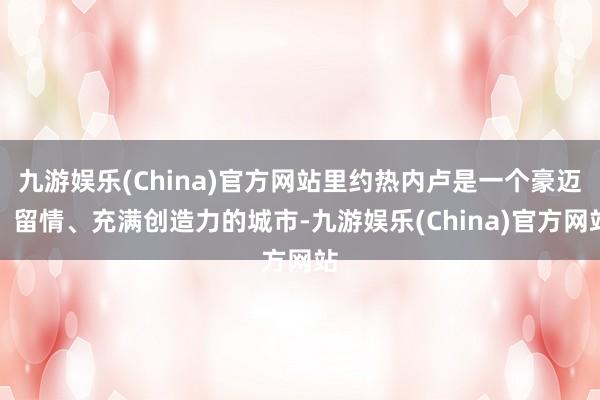 九游娱乐(China)官方网站里约热内卢是一个豪迈、留情、充满创造力的城市-九游娱乐(China)官方网站