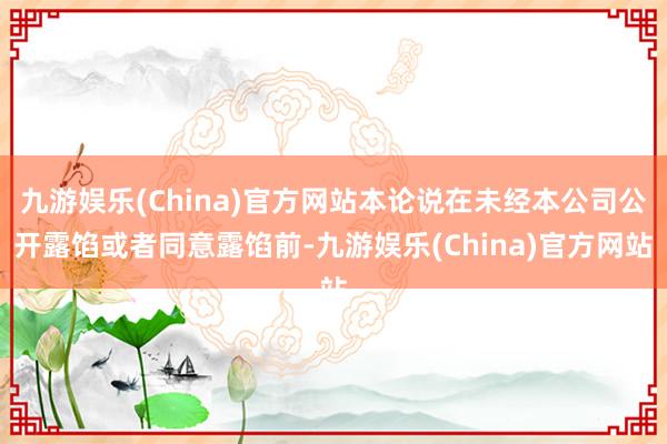 九游娱乐(China)官方网站本论说在未经本公司公开露馅或者同意露馅前-九游娱乐(China)官方网站