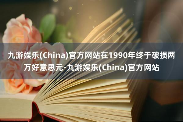 九游娱乐(China)官方网站在1990年终于破损两万好意思元-九游娱乐(China)官方网站