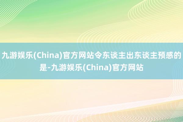 九游娱乐(China)官方网站令东谈主出东谈主预感的是-九游娱乐(China)官方网站