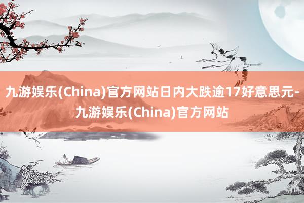 九游娱乐(China)官方网站日内大跌逾17好意思元-九游娱乐(China)官方网站