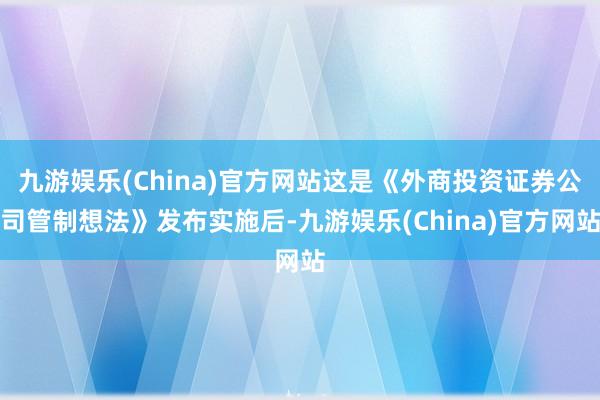 九游娱乐(China)官方网站这是《外商投资证券公司管制想法》发布实施后-九游娱乐(China)官方网站