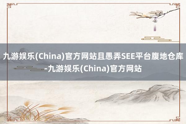 九游娱乐(China)官方网站且愚弄SEE平台腹地仓库-九游娱乐(China)官方网站