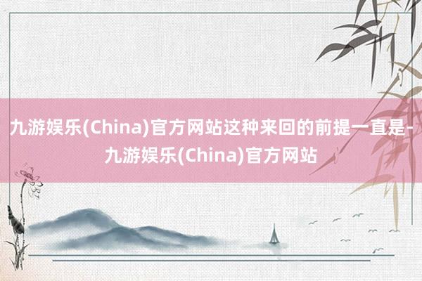 九游娱乐(China)官方网站这种来回的前提一直是-九游娱乐(China)官方网站