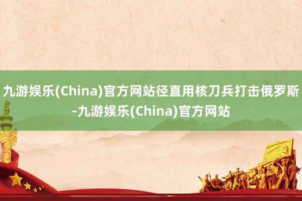 九游娱乐(China)官方网站径直用核刀兵打击俄罗斯-九游娱乐(China)官方网站