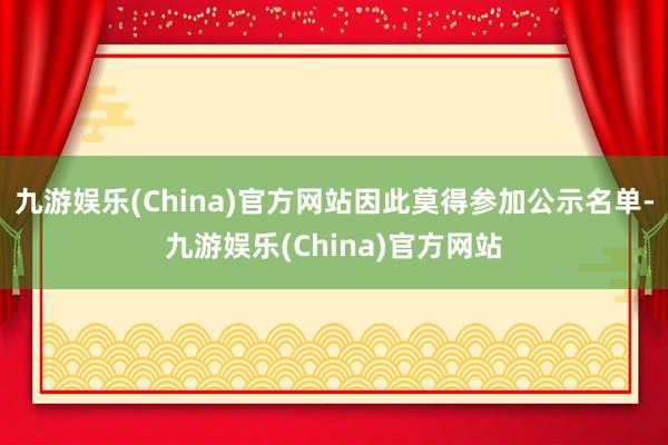 九游娱乐(China)官方网站因此莫得参加公示名单-九游娱乐(China)官方网站