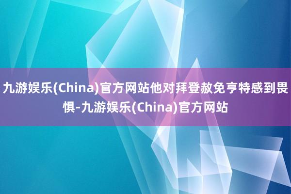 九游娱乐(China)官方网站他对拜登赦免亨特感到畏惧-九游娱乐(China)官方网站