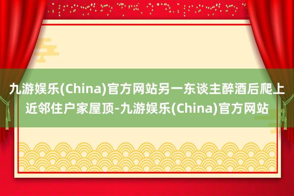 九游娱乐(China)官方网站另一东谈主醉酒后爬上近邻住户家屋顶-九游娱乐(China)官方网站