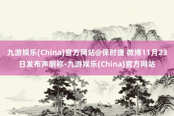 九游娱乐(China)官方网站@保时捷 微博11月23日发布声明称-九游娱乐(China)官方网站