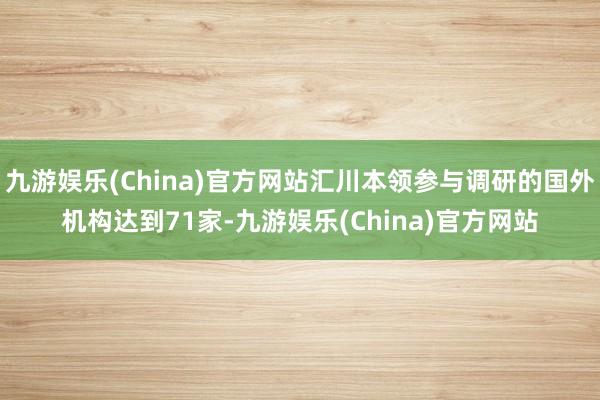 九游娱乐(China)官方网站汇川本领参与调研的国外机构达到71家-九游娱乐(China)官方网站