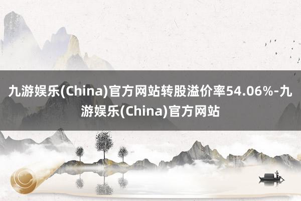 九游娱乐(China)官方网站转股溢价率54.06%-九游娱乐(China)官方网站