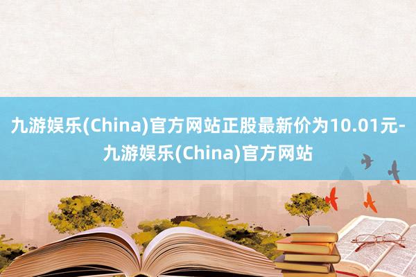 九游娱乐(China)官方网站正股最新价为10.01元-九游娱乐(China)官方网站