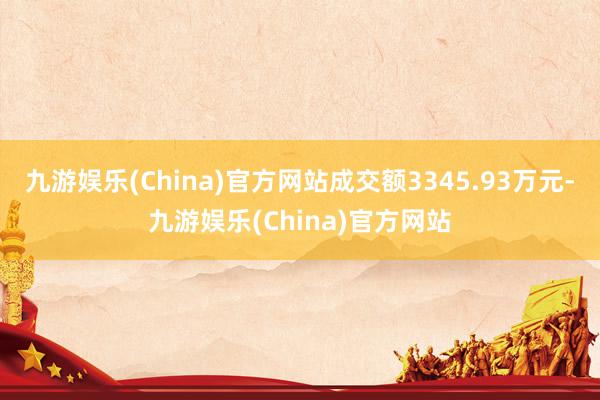 九游娱乐(China)官方网站成交额3345.93万元-九游娱乐(China)官方网站