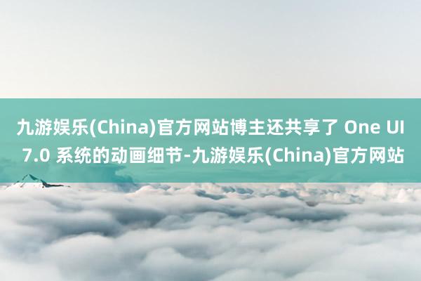 九游娱乐(China)官方网站博主还共享了 One UI 7.0 系统的动画细节-九游娱乐(China)官方网站