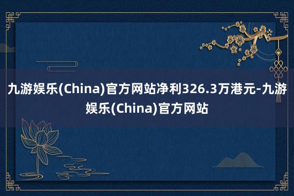 九游娱乐(China)官方网站净利326.3万港元-九游娱乐(China)官方网站