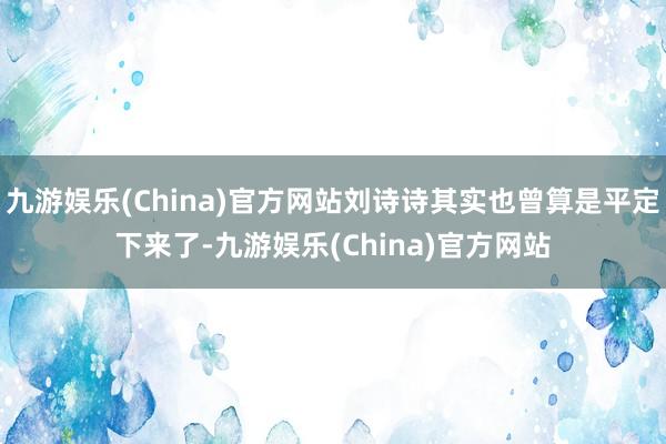 九游娱乐(China)官方网站刘诗诗其实也曾算是平定下来了-九游娱乐(China)官方网站