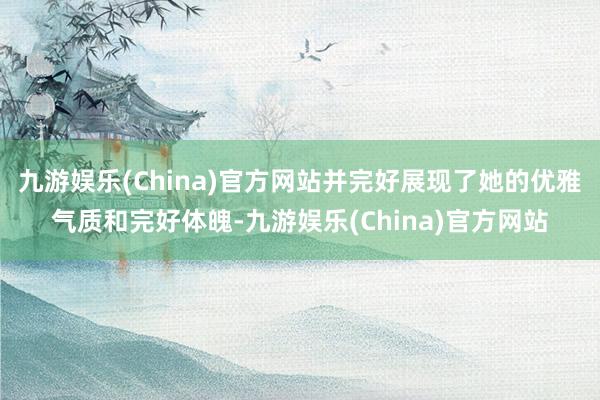 九游娱乐(China)官方网站并完好展现了她的优雅气质和完好体魄-九游娱乐(China)官方网站