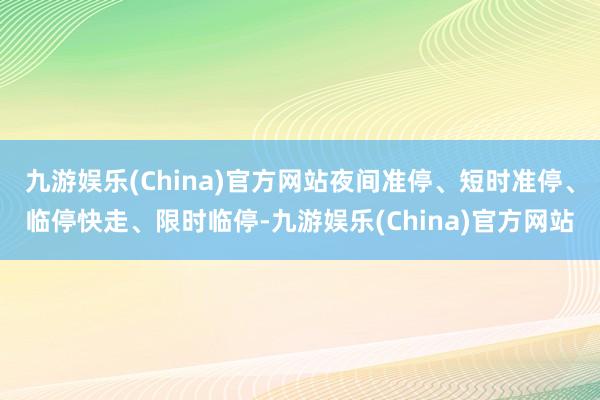 九游娱乐(China)官方网站夜间准停、短时准停、临停快走、限时临停-九游娱乐(China)官方网站