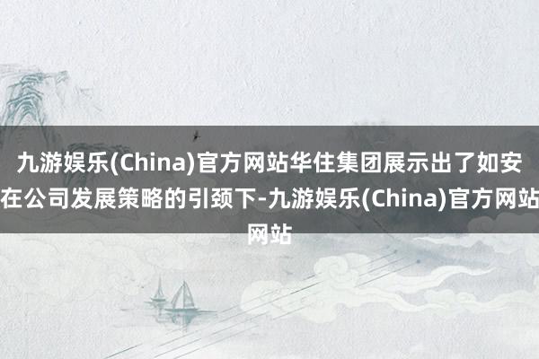 九游娱乐(China)官方网站华住集团展示出了如安在公司发展策略的引颈下-九游娱乐(China)官方网站