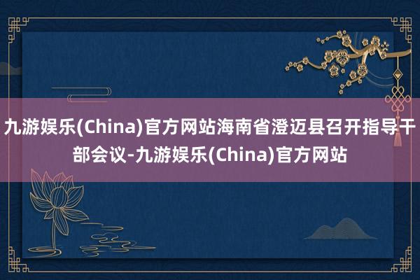 九游娱乐(China)官方网站海南省澄迈县召开指导干部会议-九游娱乐(China)官方网站