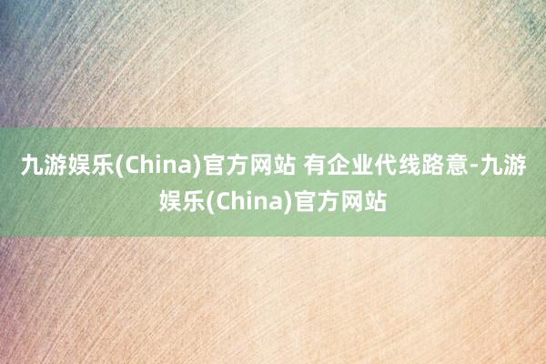 九游娱乐(China)官方网站 　　有企业代线路意-九游娱乐(China)官方网站