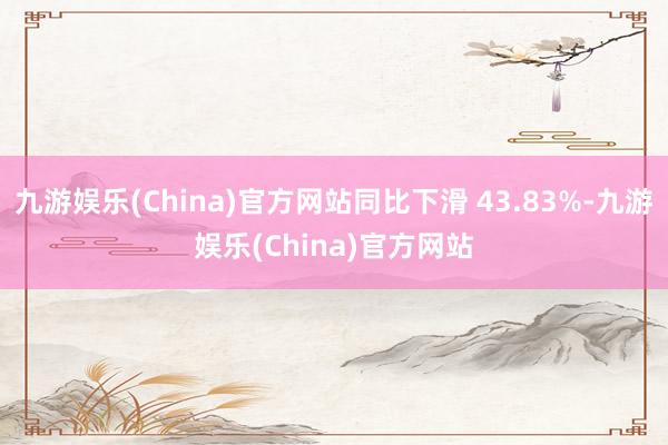 九游娱乐(China)官方网站同比下滑 43.83%-九游娱乐(China)官方网站