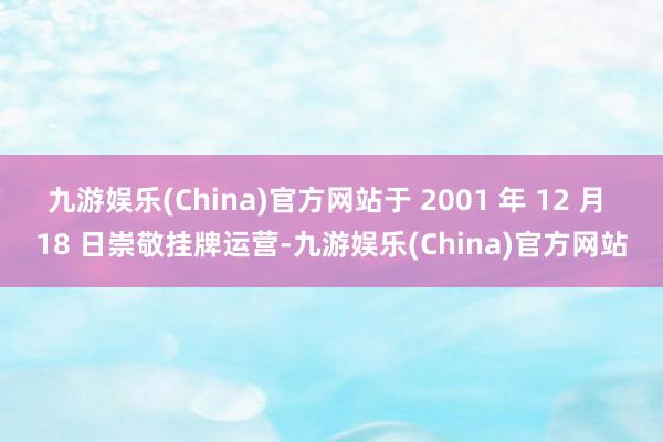 九游娱乐(China)官方网站于 2001 年 12 月 18 日崇敬挂牌运营-九游娱乐(China)官方网站