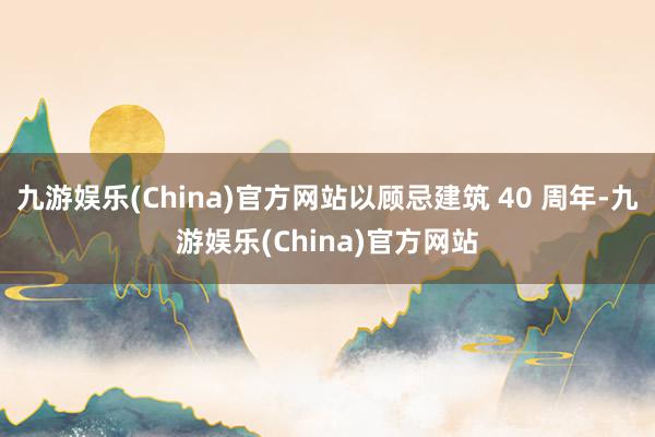 九游娱乐(China)官方网站以顾忌建筑 40 周年-九游娱乐(China)官方网站