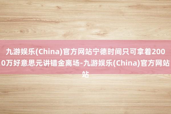 九游娱乐(China)官方网站宁德时间只可拿着2000万好意思元讲错金离场-九游娱乐(China)官方网站