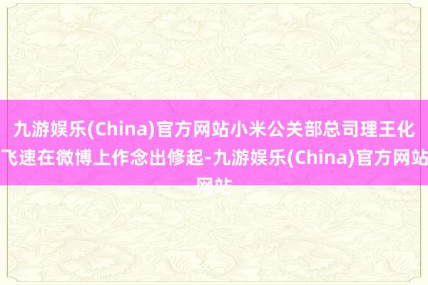 九游娱乐(China)官方网站小米公关部总司理王化飞速在微博上作念出修起-九游娱乐(China)官方网站