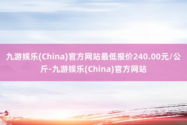 九游娱乐(China)官方网站最低报价240.00元/公斤-九游娱乐(China)官方网站