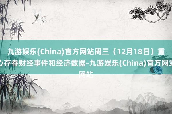 九游娱乐(China)官方网站周三（12月18日）重心存眷财经事件和经济数据-九游娱乐(China)官方网站