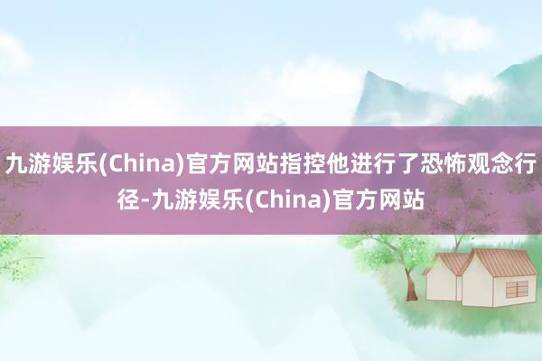 九游娱乐(China)官方网站指控他进行了恐怖观念行径-九游娱乐(China)官方网站