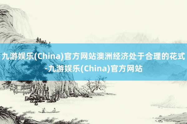 九游娱乐(China)官方网站澳洲经济处于合理的花式-九游娱乐(China)官方网站