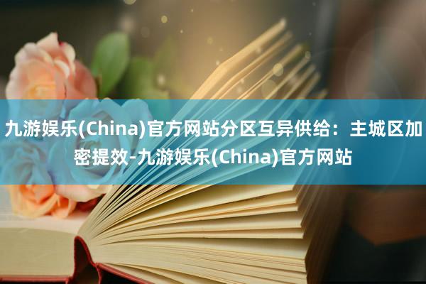 九游娱乐(China)官方网站分区互异供给：主城区加密提效-九游娱乐(China)官方网站